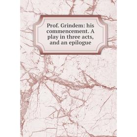 

Книга Prof. Grindem: his commencement. A play in three acts, and an epilogue
