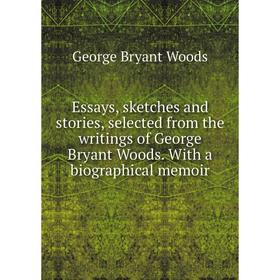 

Книга Essays, sketches and stories, selected from the writings of George Bryant Woods. With a biographical memoir