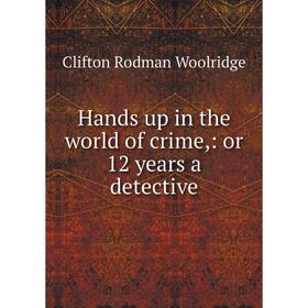 

Книга Hands up in the world of crime,: or 12 years a detective