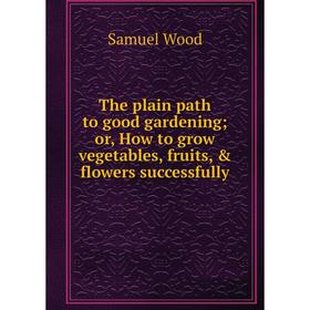 

Книга The plain path to good gardening; or, How to grow vegetables, fruits, & flowers successfully