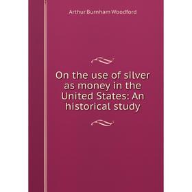 

Книга On the use of silver as money in the United States: An historical study