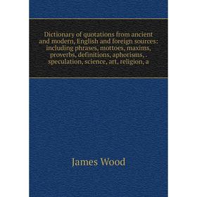

Книга Dictionary of quotations from ancient and modern, English and foreign sources: including phrases, mottoes, maxims, proverbs, definitions, aphori