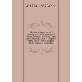 

Книга Index testaceologicus: or, A catalogue of shells, British and foreign, arranged according to the Linnean system. A list of the plates of the Ind