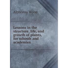 

Книга Lessons in the structure, life, and growth of plants, for schools and academies