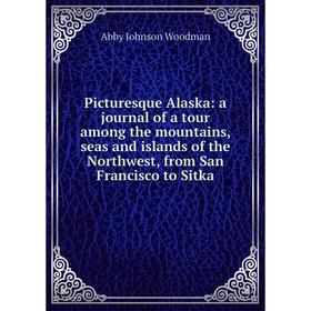 

Книга Picturesque Alaska: a journal of a tour among the mountains, seas and islands of the Northwest, from San Francisco to Sitka