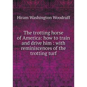 

Книга The trotting horse of America: how to train and drive him: with reminiscences of the trotting turf