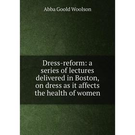 

Книга Dress-reform: a series of lectures delivered in Boston, on dress as it affects the health of women