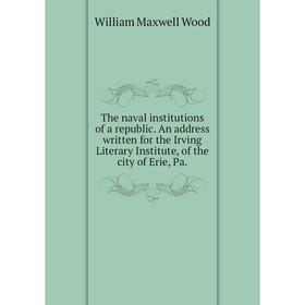 

Книга The naval institutions of a republic. An address written for the Irving Literary Institute, of the city of Erie, Pa.