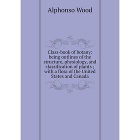 

Книга Class-book of botany: being outlines of the structure, physiology, and classification of plants; with a flora of the United States and Canada