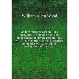 

Книга Modern business corporations, Including the organization and management of private corporations, with financial principles and practices, summar