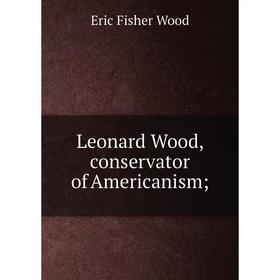 

Книга Leonard Wood, conservator of Americanism;