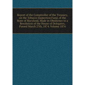 

Книга Report of the Comptroller of the Treasury, on the Tobacco Inspection Fund, of the State of Maryland, Made in Obedience to a Resolution of the Ho