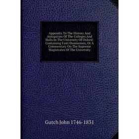 

Книга Appendix To The History And Antiquities Of The Colleges And Halls In The University Of Oxford: Containing Fasti Oxonienses, Or A Commentary On T