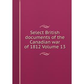 

Книга Select British documents of the Canadian war of 1812 Volume 13