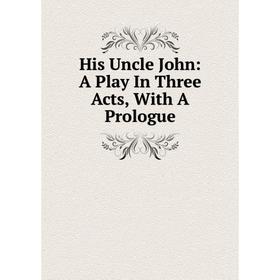 

Книга His Uncle John: A Play In Three Acts, With A Prologue