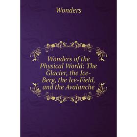

Книга Wonders of the Physical World: The Glacier, the Ice-Berg, the Ice-Field, and the Avalanche