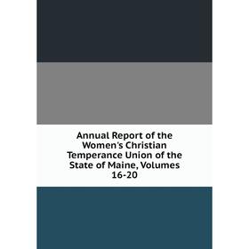 

Книга Annual Report of the Women's Christian Temperance Union of the State of Maine, Volumes 16-20
