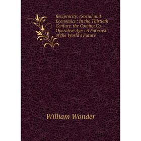 

Книга Reciprocity: (Social and Economic): In the Thirtieth Century, the Coming Co-Operative Age: A Forecast of the World's Future