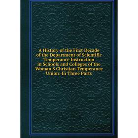 

Книга A History of the First Decade of the Department of Scientific Temperance Instruction in Schools and Colleges of the Woman'S Christian Temperance