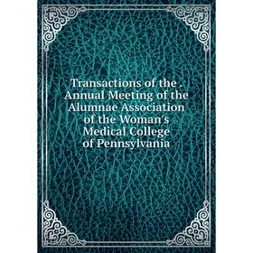 

Книга Transactions of the. Annual Meeting of the Alumnae Association of the Woman's Medical College of Pennsylvania