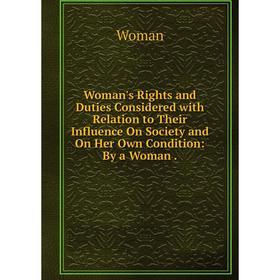 

Книга Woman's Rights and Duties Considered with Relation to Their Influence On Society and On Her Own Condition: By a Woman.