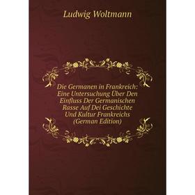 

Книга Die Germanen in Frankreich: Eine Untersuchung Über Den Einfluss Der Germanischen Rasse Auf Dei Geschichte Und Kultur Frankreichs (German Edition
