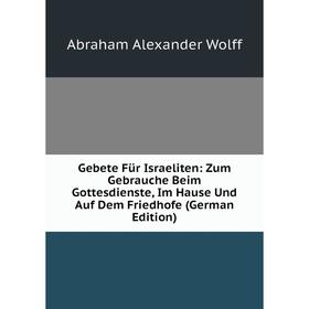 

Книга Gebete Für Israeliten: Zum Gebrauche Beim Gottesdienste, Im Hause Und Auf Dem Friedhofe (German Edition)
