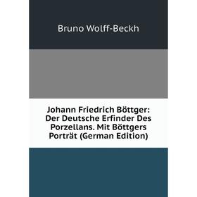 

Книга Johann Friedrich Böttger: Der Deutsche Erfinder Des Porz ellans. Mit Böttgers Porträt