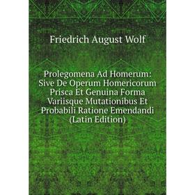 

Книга Prolegomena Ad Homerum: Sive De Operum Homericorum Prisca Et Genuina Forma Variisque Mutationibus Et Probabili Ratione Emendandi (Latin Edition)