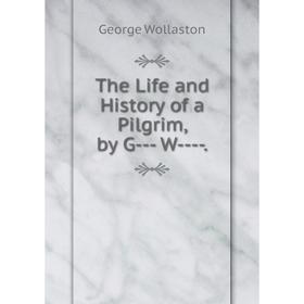

Книга The Life and History of a Pilgrim, by G- W-.