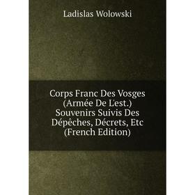 

Книга Corps Franc Des Vosges (Armée De L'est.) Souvenirs Suivis Des Dépêches, Décrets, Etc (French Edition)