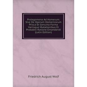 

Книга Prolegomena Ad Homerum: Sive De Operum Homericorum Prisca Et Genuina Forma Variisque Mutationibus Et Probabili Ratione Emandandi (Latin Edition)