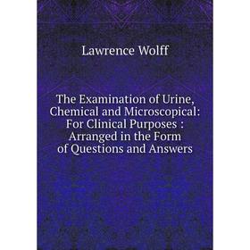 

Книга The Examination of Urine, Chemical and Microscopical: For Clinical Purposes: Arranged in the Form of Questions and Answers