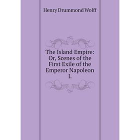 

Книга The Island Empire: Or, Scenes of the First Exile of the Emperor Napoleon I.