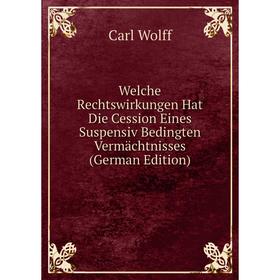 

Книга Welche Rechtswirkungen Hat Die Cession Eines Suspensiv Bedingten Vermächtnisses (German Edition)