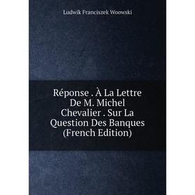 

Книга Réponse. À La Lettre De M. Michel Chevalier. Sur La Question Des Banques (French Edition)