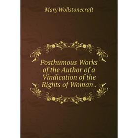 

Книга Posthumous Works of the Author of a Vindication of the Rights of Woman.