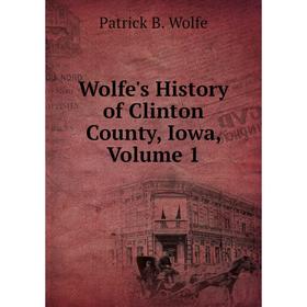 

Книга Wolfe's History of Clinton County, Iowa, Volume 1