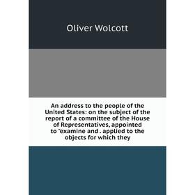 

Книга An address to the people of the United States: on the subject of the report of a committee of the House of Representatives, appointed to examine