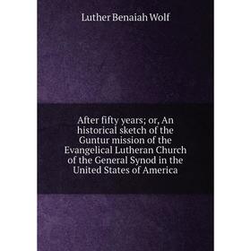 

Книга After fifty years; or, An historical sketch of the Guntur mission of the Evangelical Lutheran Church of the General Synod in the United States o