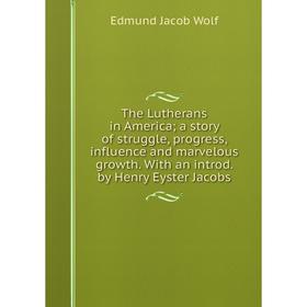 

Книга The Lutherans in America; a story of struggle, progress, influence and marvelous growth. With an introd. by Henry Eyster Jacobs