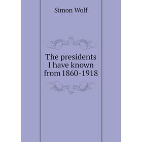 

Книга The presidents I have known from 1860-1918