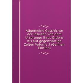 

Книга Allgemeine Geschichte der Jesuiten von dem Ursprunge ihres Ordens bis auf gegenwärtige Zeiten Volume 5 (German Edition)