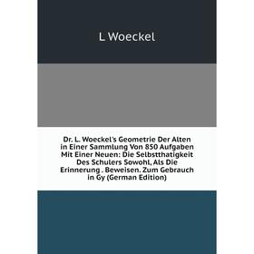 

Книга Dr. L. Woeckel's Geometrie Der Alten in Einer Sammlung Von 850 Aufgaben Mit Einer Neuen: Die Selbstthatigkeit Des Schulers Sowohl, Als Die Erinn