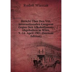 

Книга Bericht Über Den Viii. Internationalen Congress Gegen Den Alkoholismus: Abgehalten in Wien, 9.-14. April 1901 (German Edition)