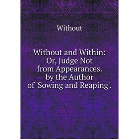 

Книга Without and Within: Or, Judge Not from Appearances. by the Author of 'Sowing and Reaping'.