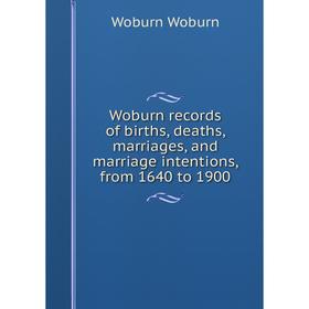 

Книга Woburn records of births, deaths, marriages, and marriage intentions, from 1640 to 1900