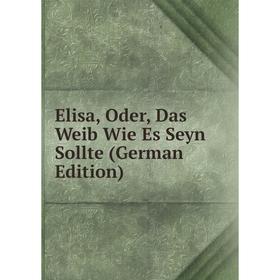 

Книга Elisa, Oder, Das Weib Wie Es Seyn Sollte (German Edition)