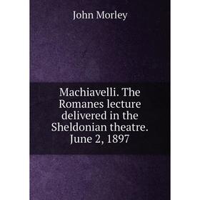 

Книга Machiavelli The Romanes lecture delivered in the Sheldonian theatreJune 2, 1897