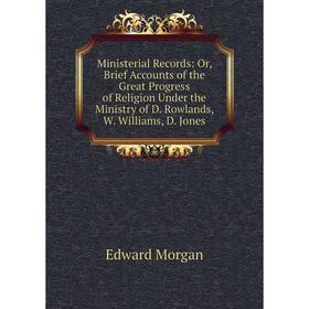 

Книга Ministerial Records: or Brief Accounts of the Great Progress of Religion Under the Ministry of D Rowlands, W Williams, D Jones